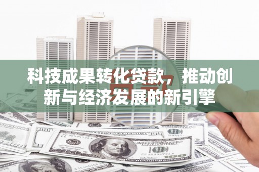 德钦科技成果转化贷款，推动创新与经济发展的新引擎