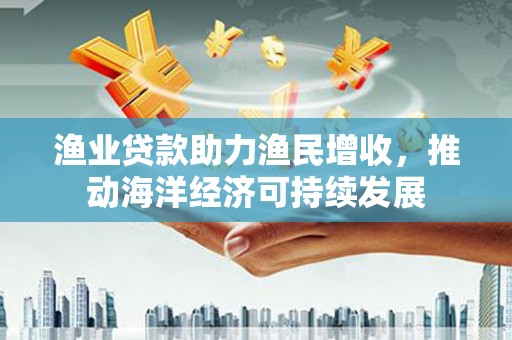德钦渔业贷款助力渔民增收，推动海洋经济可持续发展