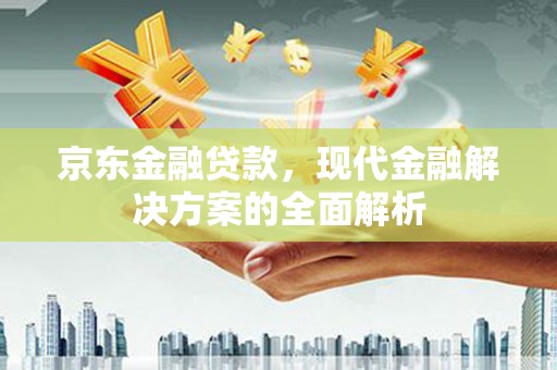 德钦京东金融贷款，现代金融解决方案的全面解析