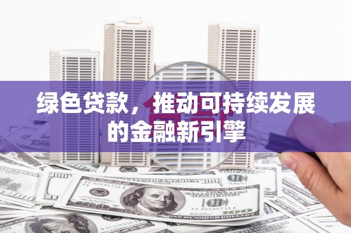 德钦绿色贷款，推动可持续发展的金融新引擎