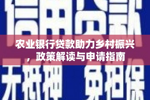 德钦农业银行贷款助力乡村振兴，政策解读与申请指南