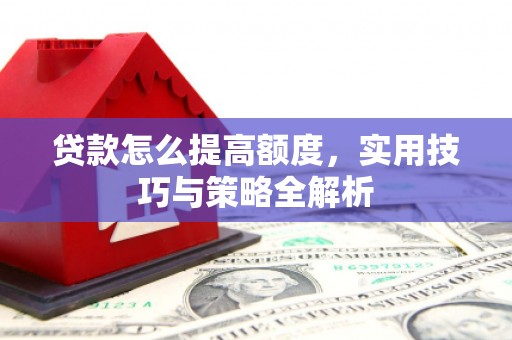 德钦贷款怎么提高额度，实用技巧与策略全解析
