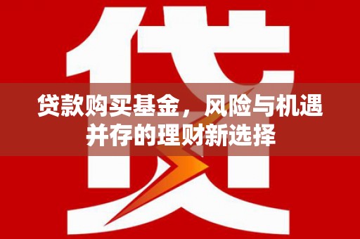 德钦贷款购买基金，风险与机遇并存的理财新选择