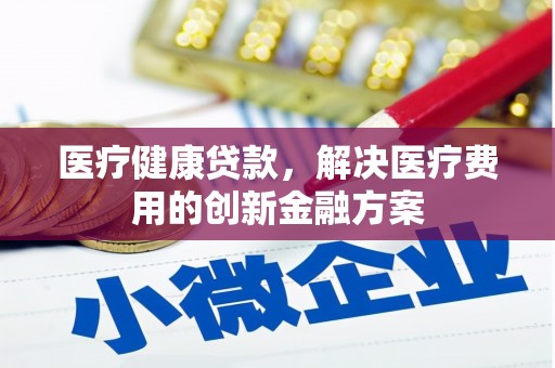 德钦医疗健康贷款，解决医疗费用的创新金融方案