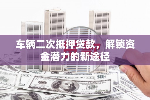 德钦车辆二次抵押贷款，解锁资金潜力的新途径