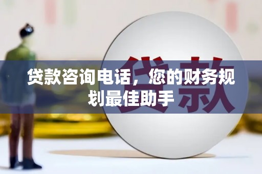 德钦贷款咨询电话，您的财务规划最佳助手
