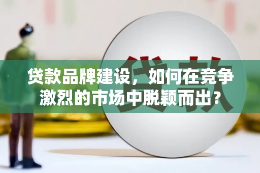德钦贷款品牌建设，如何在竞争激烈的市场中脱颖而出？