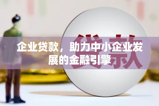 德钦企业贷款，助力中小企业发展的金融引擎
