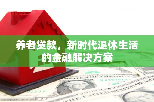 德钦养老贷款，新时代退休生活的金融解决方案