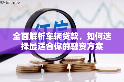 德钦全面解析车辆贷款，如何选择最适合你的融资方案