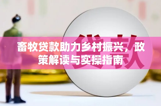 德钦畜牧贷款助力乡村振兴，政策解读与实操指南