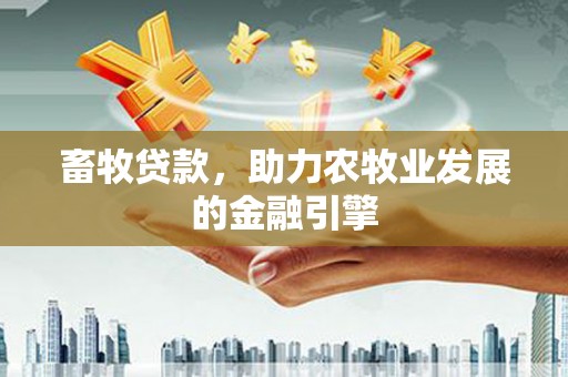 德钦畜牧贷款，助力农牧业发展的金融引擎