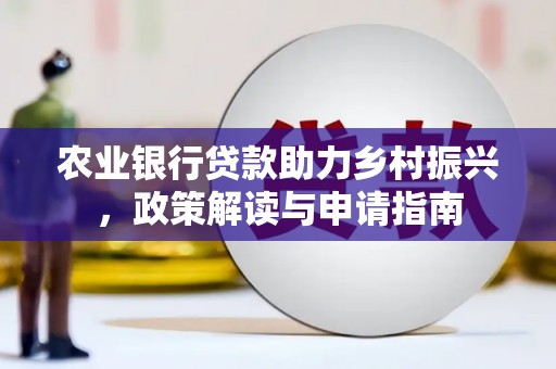 德钦农业银行贷款助力乡村振兴，政策解读与申请指南