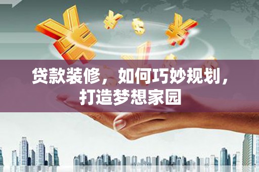 德钦贷款装修，如何巧妙规划，打造梦想家园