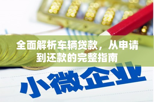 德钦全面解析车辆贷款，从申请到还款的完整指南