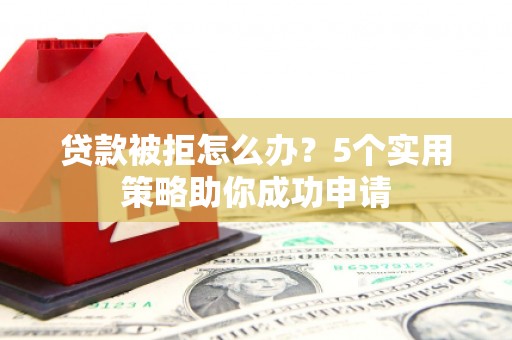 德钦贷款被拒怎么办？5个实用策略助你成功申请