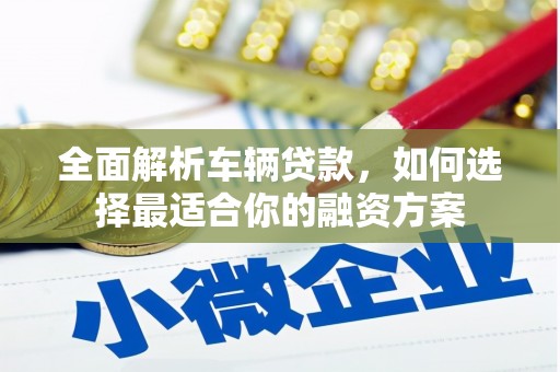 德钦全面解析车辆贷款，如何选择最适合你的融资方案