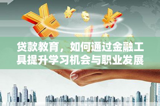 德钦贷款教育，如何通过金融工具提升学习机会与职业发展
