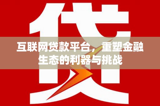 德钦互联网贷款平台，重塑金融生态的利器与挑战