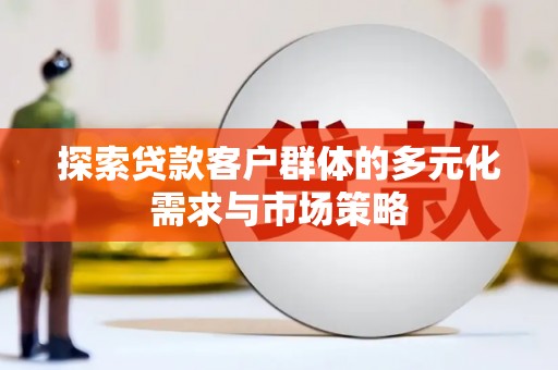 德钦探索贷款客户群体的多元化需求与市场策略