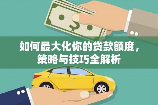 德钦如何最大化你的贷款额度，策略与技巧全解析