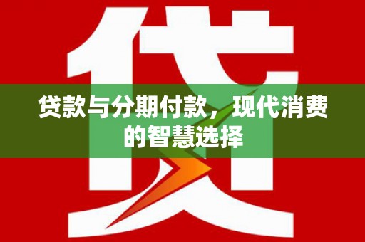 德钦贷款与分期付款，现代消费的智慧选择