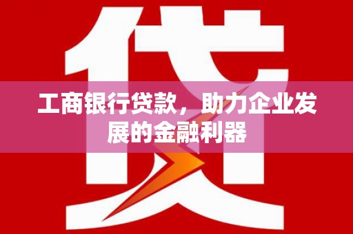 德钦工商银行贷款，助力企业发展的金融利器