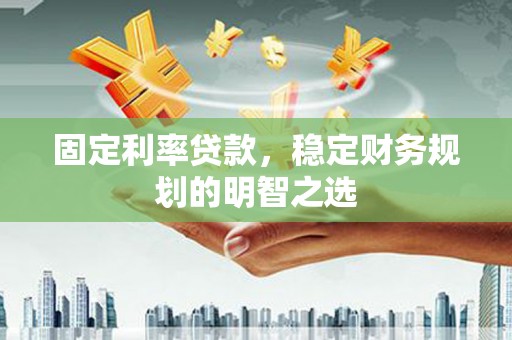 德钦固定利率贷款，稳定财务规划的明智之选