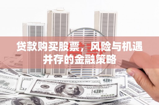 德钦贷款购买股票，风险与机遇并存的金融策略