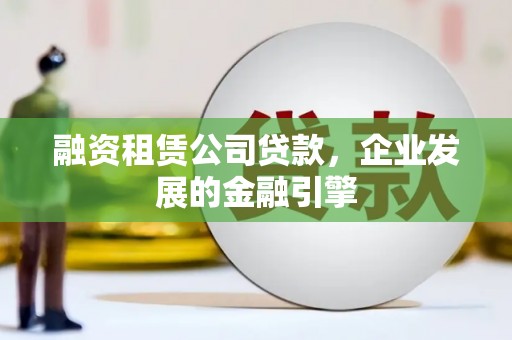 德钦融资租赁公司贷款，企业发展的金融引擎