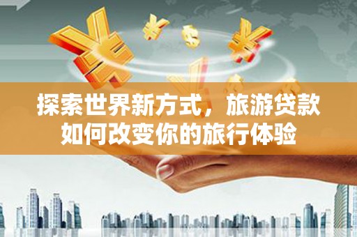 德钦探索世界新方式，旅游贷款如何改变你的旅行体验