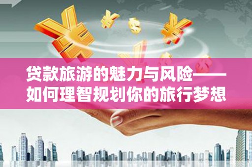 德钦贷款旅游的魅力与风险——如何理智规划你的旅行梦想