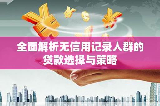 德钦全面解析无信用记录人群的贷款选择与策略