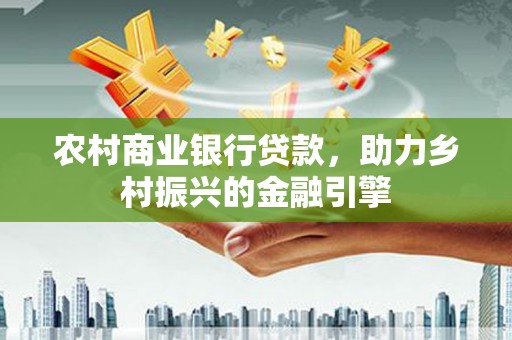 德钦农村商业银行贷款，助力乡村振兴的金融引擎