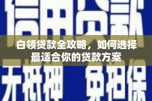 德钦白领贷款全攻略，如何选择最适合你的贷款方案