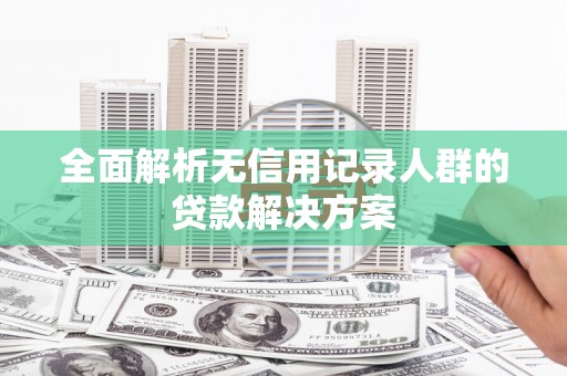 德钦全面解析无信用记录人群的贷款解决方案