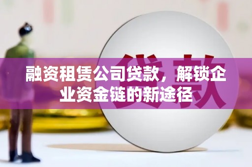 德钦融资租赁公司贷款，解锁企业资金链的新途径