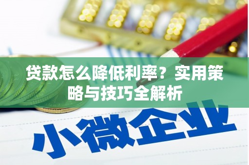 德钦贷款怎么降低利率？实用策略与技巧全解析